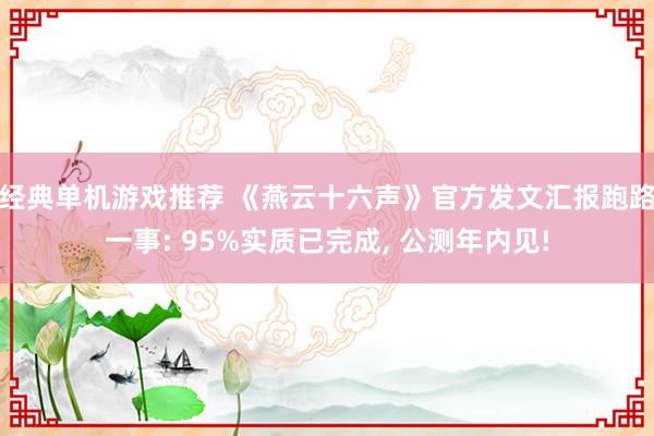 经典单机游戏推荐 《燕云十六声》官方发文汇报跑路一事: 95%实质已完成, 公测年内见!