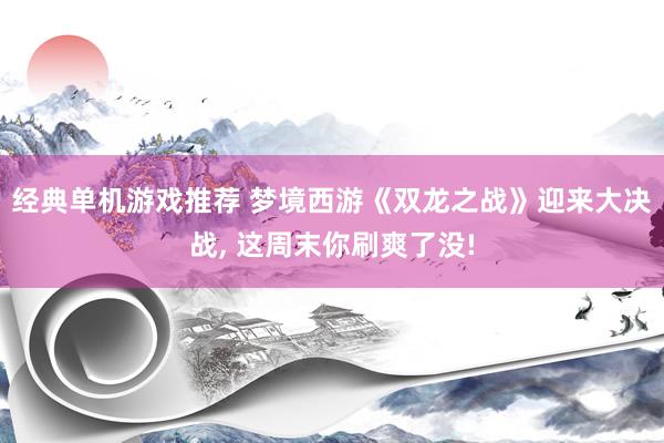 经典单机游戏推荐 梦境西游《双龙之战》迎来大决战, 这周末你刷爽了没!