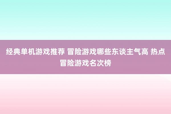 经典单机游戏推荐 冒险游戏哪些东谈主气高 热点冒险游戏名次榜