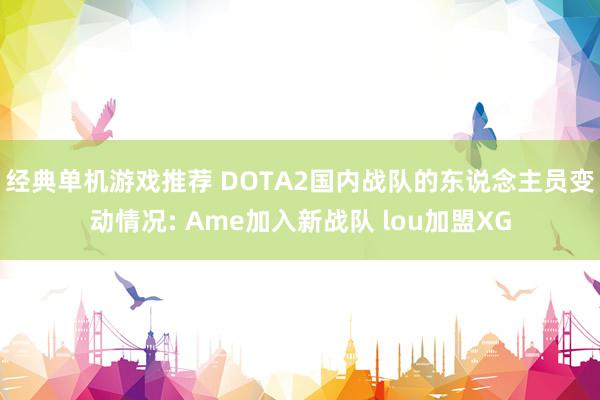 经典单机游戏推荐 DOTA2国内战队的东说念主员变动情况: Ame加入新战队 lou加盟XG