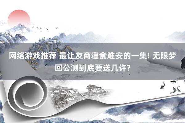 网络游戏推荐 最让友商寝食难安的一集! 无限梦回公测到底要送几许?