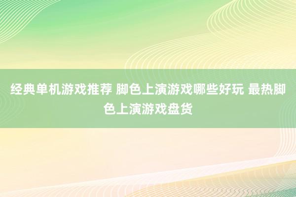 经典单机游戏推荐 脚色上演游戏哪些好玩 最热脚色上演游戏盘货