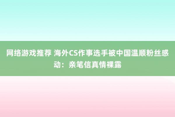 网络游戏推荐 海外CS作事选手被中国温顺粉丝感动：亲笔信真情裸露