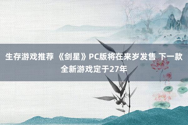 生存游戏推荐 《剑星》PC版将在来岁发售 下一款全新游戏定于27年