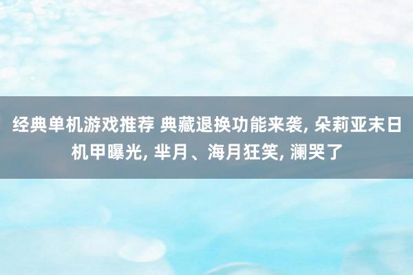 经典单机游戏推荐 典藏退换功能来袭, 朵莉亚末日机甲曝光, 芈月、海月狂笑, 澜哭了