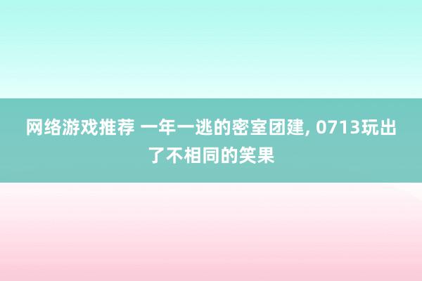 网络游戏推荐 一年一逃的密室团建, 0713玩出了不相同的笑果