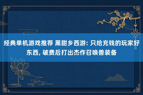 经典单机游戏推荐 黑甜乡西游: 只给充钱的玩家好东西, 破费后打出杰作召唤兽装备