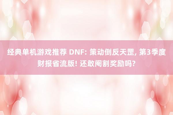 经典单机游戏推荐 DNF: 策动倒反天罡, 第3季度财报省流版! 还敢阉割奖励吗?