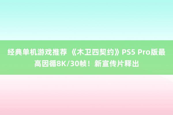 经典单机游戏推荐 《木卫四契约》PS5 Pro版最高因循8K/30帧！新宣传片释出