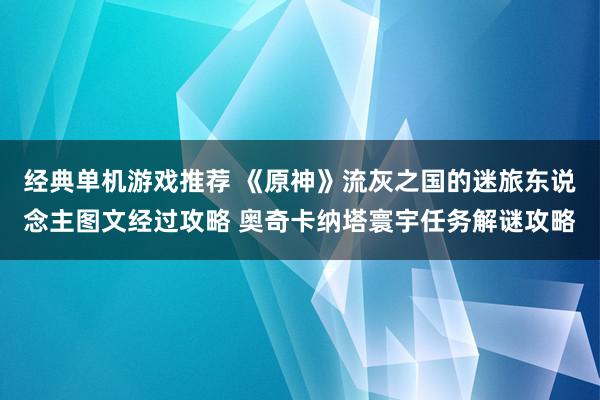 经典单机游戏推荐 《原神》流灰之国的迷旅东说念主图文经过攻略 奥奇卡纳塔寰宇任务解谜攻略