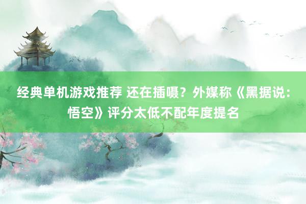 经典单机游戏推荐 还在插嗫？外媒称《黑据说：悟空》评分太低不配年度提名