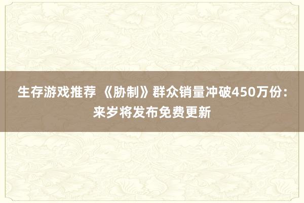 生存游戏推荐 《胁制》群众销量冲破450万份：来岁将发布免费更新