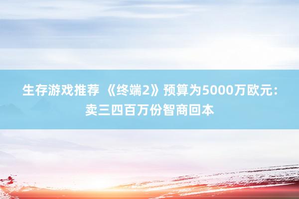 生存游戏推荐 《终端2》预算为5000万欧元：卖三四百万份智商回本