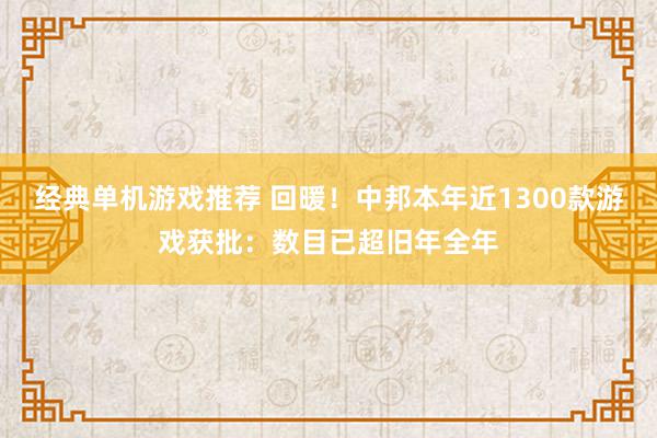 经典单机游戏推荐 回暖！中邦本年近1300款游戏获批：数目已超旧年全年