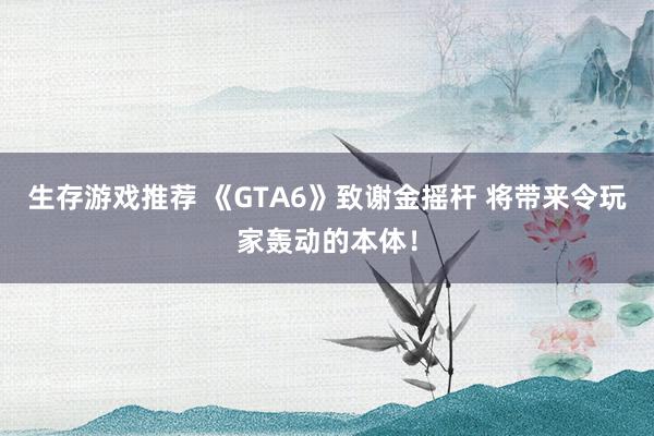 生存游戏推荐 《GTA6》致谢金摇杆 将带来令玩家轰动的本体！