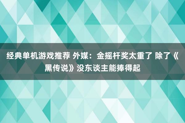 经典单机游戏推荐 外媒：金摇杆奖太重了 除了《黑传说》没东谈主能捧得起