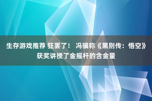 生存游戏推荐 狂罢了！ 冯骥称《黑别传：悟空》获奖讲授了金摇杆的含金量