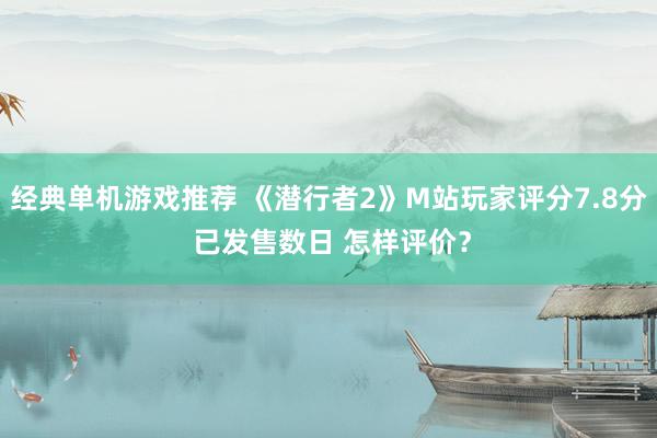 经典单机游戏推荐 《潜行者2》M站玩家评分7.8分 已发售数日 怎样评价？