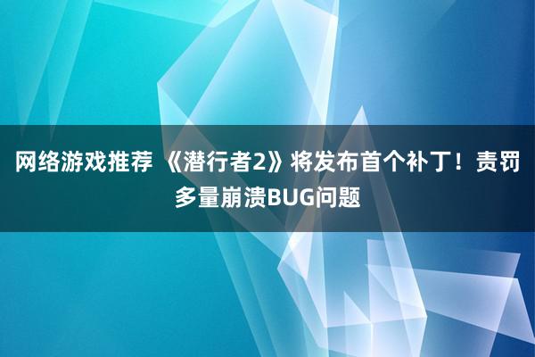 网络游戏推荐 《潜行者2》将发布首个补丁！责罚多量崩溃BUG问题