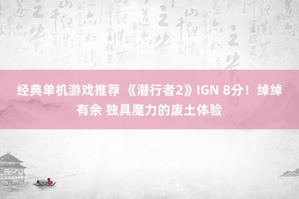 经典单机游戏推荐 《潜行者2》IGN 8分！绰绰有余 独具魔力的废土体验