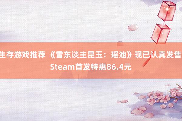 生存游戏推荐 《雪东谈主昆玉：瑶池》现已认真发售 Steam首发特惠86.4元