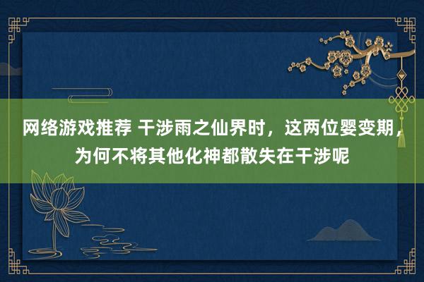 网络游戏推荐 干涉雨之仙界时，这两位婴变期，为何不将其他化神都散失在干涉呢