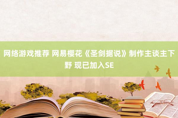 网络游戏推荐 网易樱花《圣剑据说》制作主谈主下野 现已加入SE