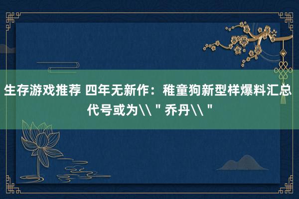 生存游戏推荐 四年无新作：稚童狗新型样爆料汇总 代号或为\＂乔丹\＂