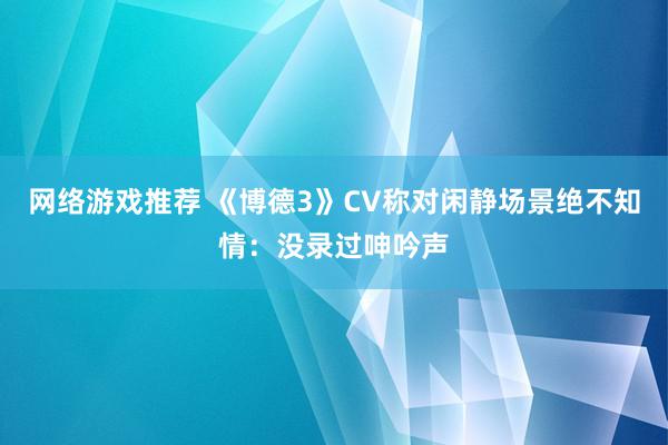 网络游戏推荐 《博德3》CV称对闲静场景绝不知情：没录过呻吟声