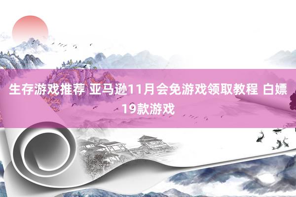 生存游戏推荐 亚马逊11月会免游戏领取教程 白嫖19款游戏