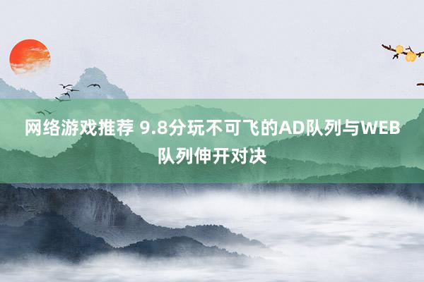 网络游戏推荐 9.8分玩不可飞的AD队列与WEB队列伸开对决