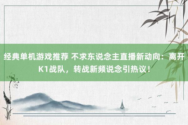 经典单机游戏推荐 不求东说念主直播新动向：离开K1战队，转战新频说念引热议！