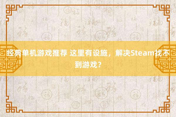 经典单机游戏推荐 这里有设施，解决Steam找不到游戏？