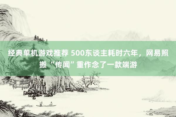 经典单机游戏推荐 500东谈主耗时六年，网易照搬 “传闻”重作念了一款端游