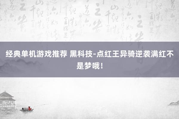 经典单机游戏推荐 黑科技-点红王异骑逆袭满红不是梦哦！