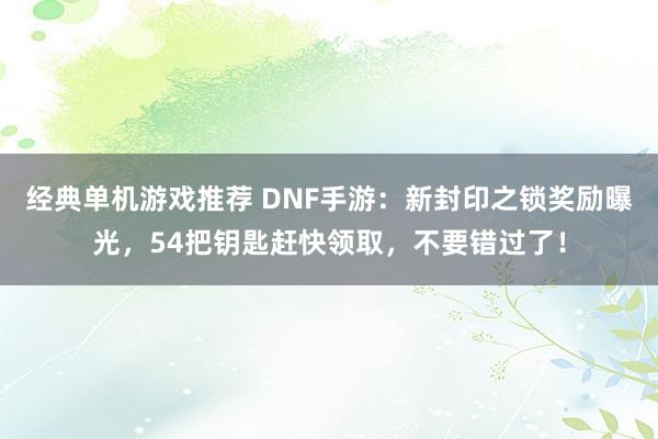 经典单机游戏推荐 DNF手游：新封印之锁奖励曝光，54把钥匙赶快领取，不要错过了！