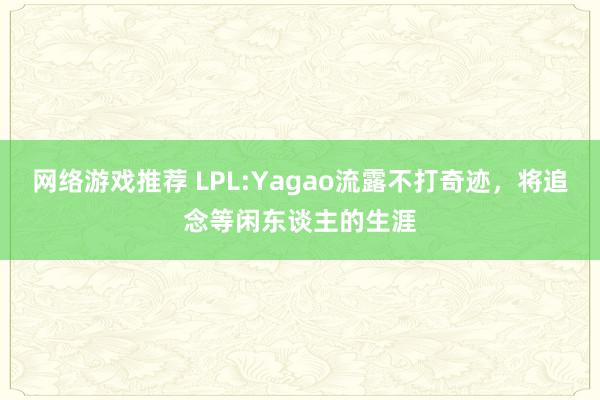 网络游戏推荐 LPL:Yagao流露不打奇迹，将追念等闲东谈主的生涯