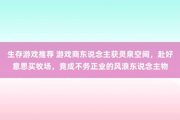 生存游戏推荐 游戏商东说念主获灵泉空间，赴好意思买牧场，竟成不务正业的风浪东说念主物