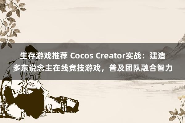 生存游戏推荐 Cocos Creator实战：建造多东说念主在线竞技游戏，普及团队融合智力