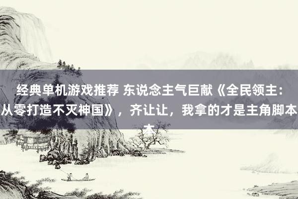 经典单机游戏推荐 东说念主气巨献《全民领主：从零打造不灭神国》，齐让让，我拿的才是主角脚本