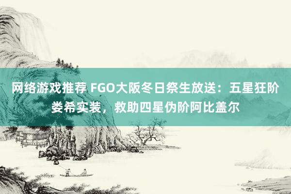 网络游戏推荐 FGO大阪冬日祭生放送：五星狂阶娄希实装，救助四星伪阶阿比盖尔