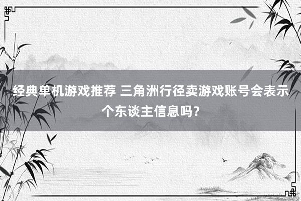 经典单机游戏推荐 三角洲行径卖游戏账号会表示个东谈主信息吗？