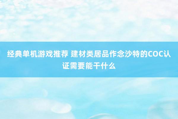 经典单机游戏推荐 建材类居品作念沙特的COC认证需要能干什么