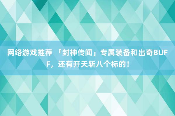 网络游戏推荐 「封神传闻」专属装备和出奇BUFF，还有开天斩八个标的！