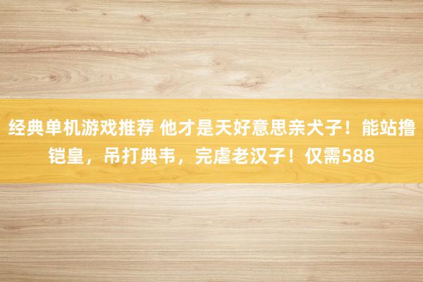 经典单机游戏推荐 他才是天好意思亲犬子！能站撸铠皇，吊打典韦，完虐老汉子！仅需588