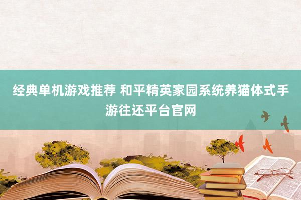 经典单机游戏推荐 和平精英家园系统养猫体式手游往还平台官网