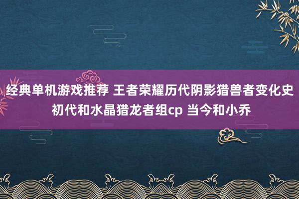 经典单机游戏推荐 王者荣耀历代阴影猎兽者变化史 初代和水晶猎龙者组cp 当今和小乔