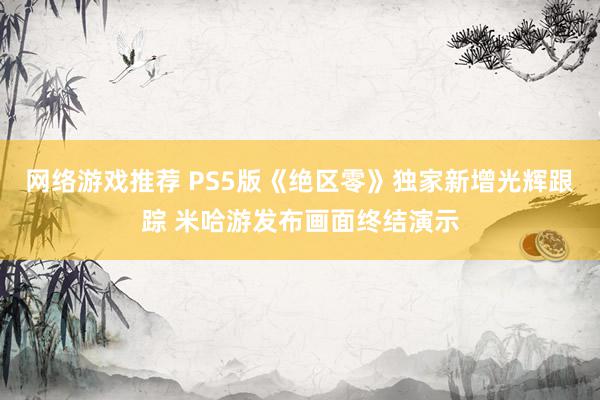 网络游戏推荐 PS5版《绝区零》独家新增光辉跟踪 米哈游发布画面终结演示