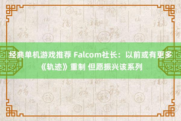 经典单机游戏推荐 Falcom社长：以前或有更多《轨迹》重制 但愿振兴该系列