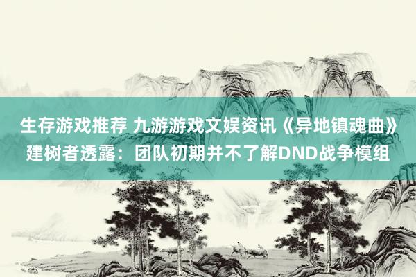 生存游戏推荐 九游游戏文娱资讯《异地镇魂曲》建树者透露：团队初期并不了解DND战争模组